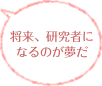 将来、研究者になるのが夢だ