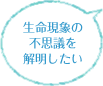 生命現象の不思議を解明したい